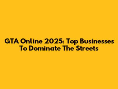 GTA Online 2025: Top Businesses To Dominate The Streets