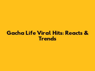 Gacha Life Viral Hits: Reacts & Trends