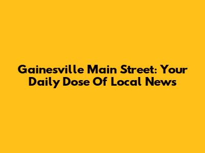 Gainesville Main Street: Your Daily Dose Of Local News