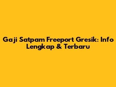 Gaji Satpam Freeport Gresik: Info Lengkap & Terbaru