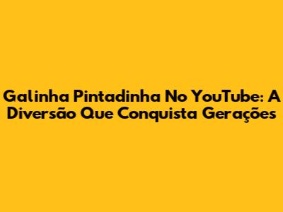 Galinha Pintadinha No YouTube: A Diversão Que Conquista Gerações