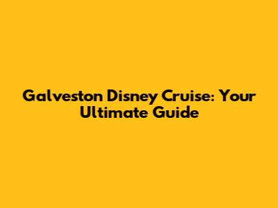 Galveston Disney Cruise: Your Ultimate Guide