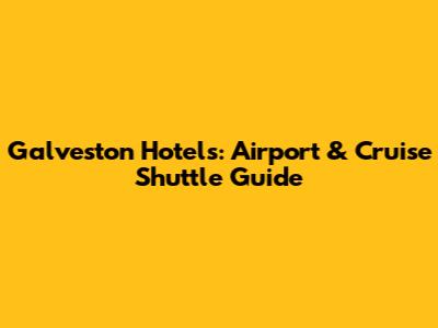 Galveston Hotels: Airport & Cruise Shuttle Guide