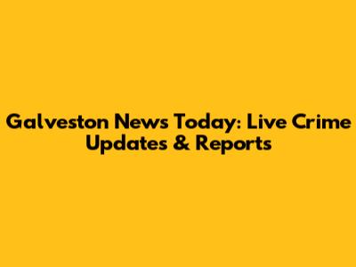 Galveston News Today: Live Crime Updates & Reports
