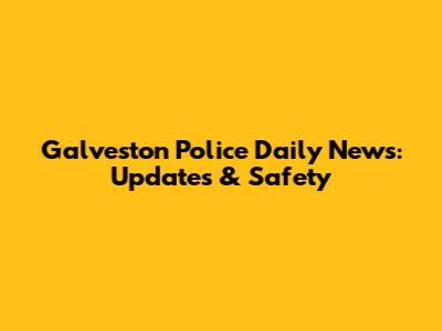 Galveston Police Daily News: Updates & Safety