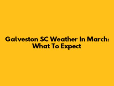 Galveston SC Weather In March: What To Expect