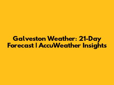 Galveston Weather: 21-Day Forecast | AccuWeather Insights