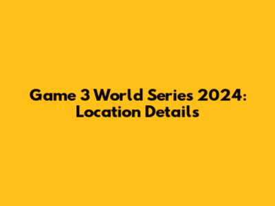Game 3 World Series 2024: Location Details