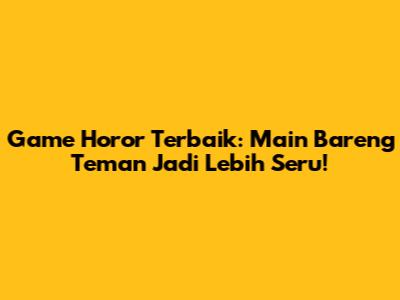 Game Horor Terbaik: Main Bareng Teman Jadi Lebih Seru!