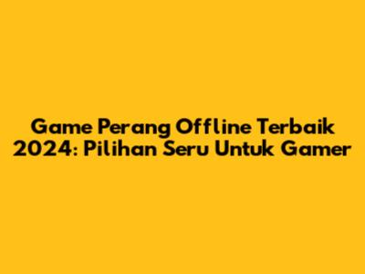 Game Perang Offline Terbaik 2024: Pilihan Seru Untuk Gamer