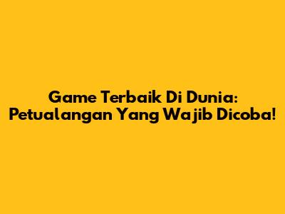 Game Terbaik Di Dunia: Petualangan Yang Wajib Dicoba!