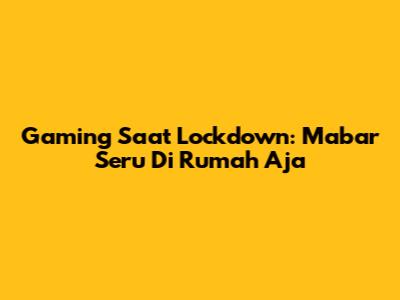 Gaming Saat Lockdown: Mabar Seru Di Rumah Aja