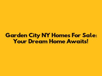 Garden City NY Homes For Sale: Your Dream Home Awaits!
