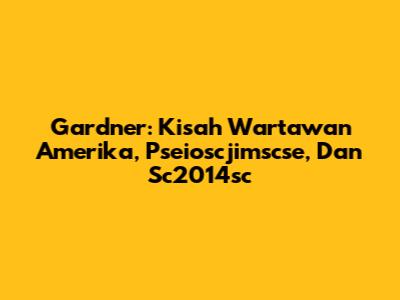Gardner: Kisah Wartawan Amerika, Pseioscjimscse, Dan Sc2014sc