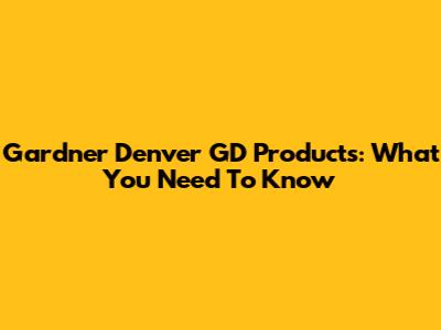 Gardner Denver GD Products: What You Need To Know