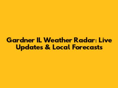 Gardner IL Weather Radar: Live Updates & Local Forecasts