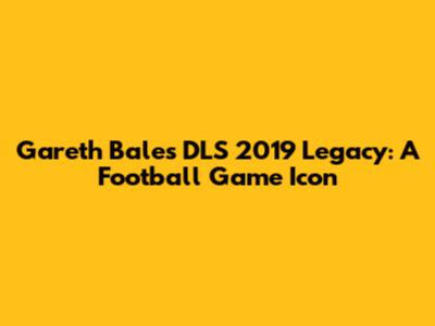 Gareth Bale's DLS 2019 Legacy: A Football Game Icon
