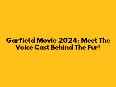 Garfield Movie 2024: Meet The Voice Cast Behind The Fur!