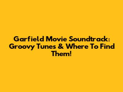 Garfield Movie Soundtrack: Groovy Tunes & Where To Find Them!