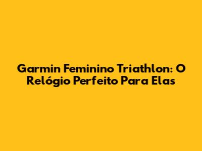 Garmin Feminino Triathlon: O Relógio Perfeito Para Elas