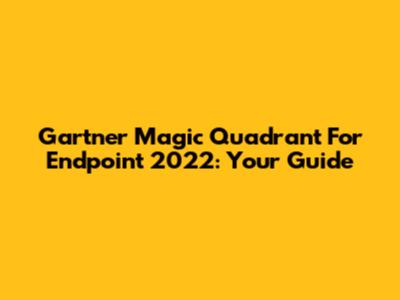 Gartner Magic Quadrant For Endpoint 2022: Your Guide