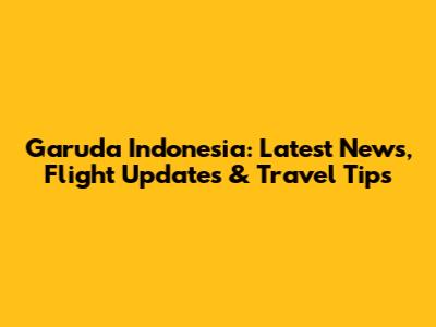 Garuda Indonesia: Latest News, Flight Updates & Travel Tips