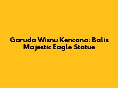 Garuda Wisnu Kencana: Bali's Majestic Eagle Statue