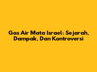 Gas Air Mata Israel: Sejarah, Dampak, Dan Kontroversi