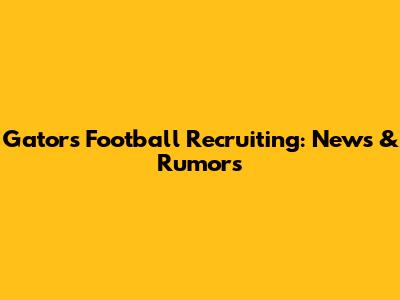 Gators Football Recruiting: News & Rumors