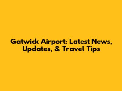 Gatwick Airport: Latest News, Updates, & Travel Tips