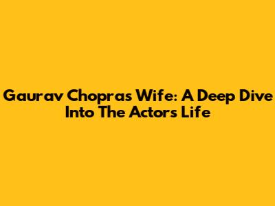Gaurav Chopra's Wife: A Deep Dive Into The Actor's Life