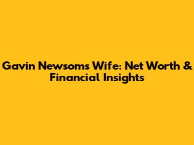 Gavin Newsom's Wife: Net Worth & Financial Insights