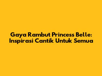 Gaya Rambut Princess Belle: Inspirasi Cantik Untuk Semua