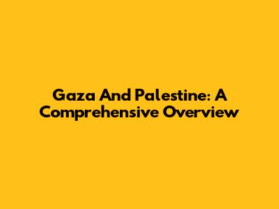 Gaza And Palestine: A Comprehensive Overview