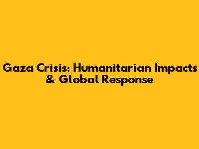 Gaza Crisis: Humanitarian Impacts & Global Response
