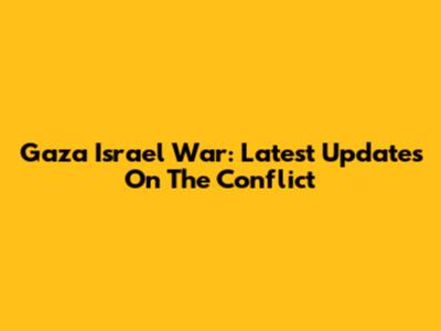 Gaza Israel War: Latest Updates On The Conflict