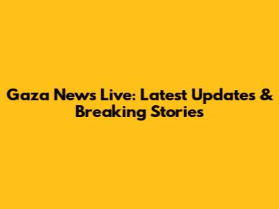 Gaza News Live: Latest Updates & Breaking Stories