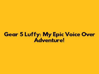 Gear 5 Luffy: My Epic Voice Over Adventure!
