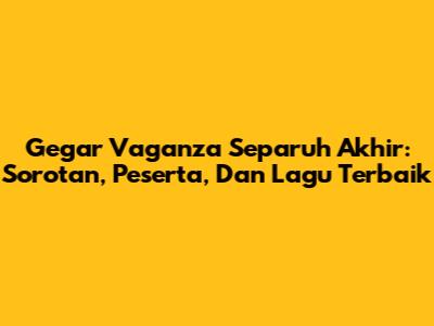 Gegar Vaganza Separuh Akhir: Sorotan, Peserta, Dan Lagu Terbaik