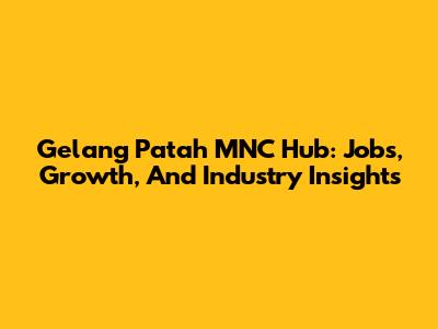 Gelang Patah MNC Hub: Jobs, Growth, And Industry Insights