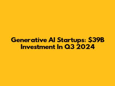 Generative AI Startups: $39B Investment In Q3 2024