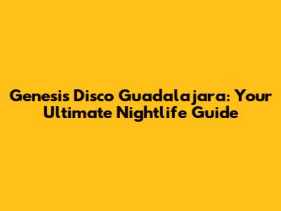 Genesis Disco Guadalajara: Your Ultimate Nightlife Guide
