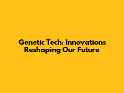 Genetic Tech: Innovations Reshaping Our Future