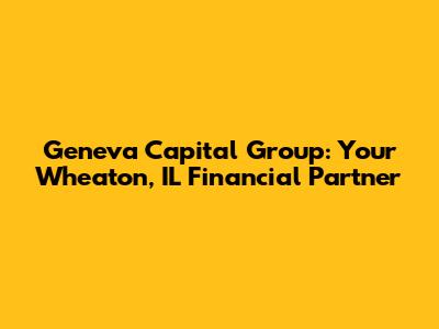 Geneva Capital Group: Your Wheaton, IL Financial Partner