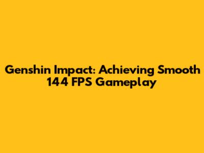 Genshin Impact: Achieving Smooth 144 FPS Gameplay