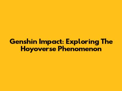Genshin Impact: Exploring The Hoyoverse Phenomenon