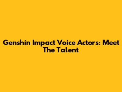 Genshin Impact Voice Actors: Meet The Talent