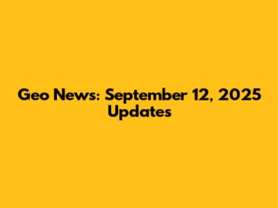 Geo News: September 12, 2025 Updates