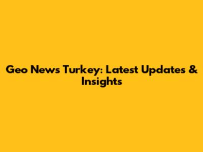 Geo News Turkey: Latest Updates & Insights