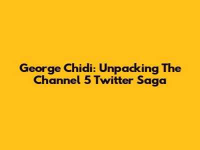 George Chidi: Unpacking The Channel 5 Twitter Saga